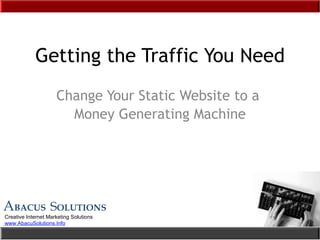 Getting the Traffic You Need Change Your Static Website to a  Money Generating Machine A BACUS  S OLUTIONS Creative Internet Marketing Solutions   www.AbacuSolutions.Info 
