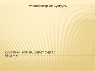 Улаанбаатар Их Сургууль

ХИЧЭЭЛИЙН НЭР: ЛАНДШАФТ СУДЛАЛ
ЛЕКЦ № 6

 