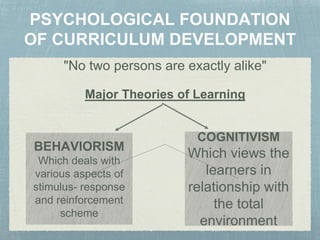 "No two persons are exactly alike"
Major Theories of Learning
BEHAVIORISM
Which deals with
various aspects of
stimulus- response
and reinforcement
scheme
COGNITIVISM
Which views the
learners in
relationship with
the total
environment
 