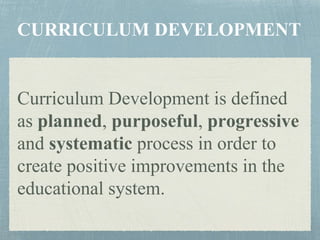 Curriculum Development is defined
as planned, purposeful, progressive
and systematic process in order to
create positive improvements in the
educational system.
 
