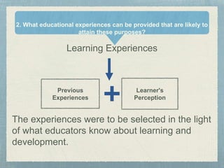 Learning Experiences
➕
The experiences were to be selected in the light
of what educators know about learning and
development.
2. What educational experiences can be provided that are likely to
attain these purposes?
Previous
Experiences
Learner's
Perception
 