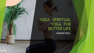 YOGA- SPIRITUAL
YOGA FOR
BETTER LIFE
HUMAN SOUL
 