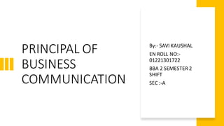 PRINCIPAL OF
BUSINESS
COMMUNICATION
By:- SAVI KAUSHAL
EN ROLL NO:-
01221301722
BBA 2 SEMESTER 2
SHIFT
SEC :-A
 
