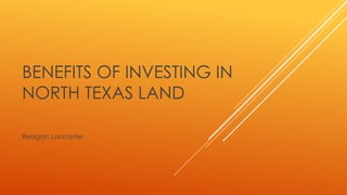 BENEFITS OF INVESTING IN
NORTH TEXAS LAND
Reagan Lancaster
 