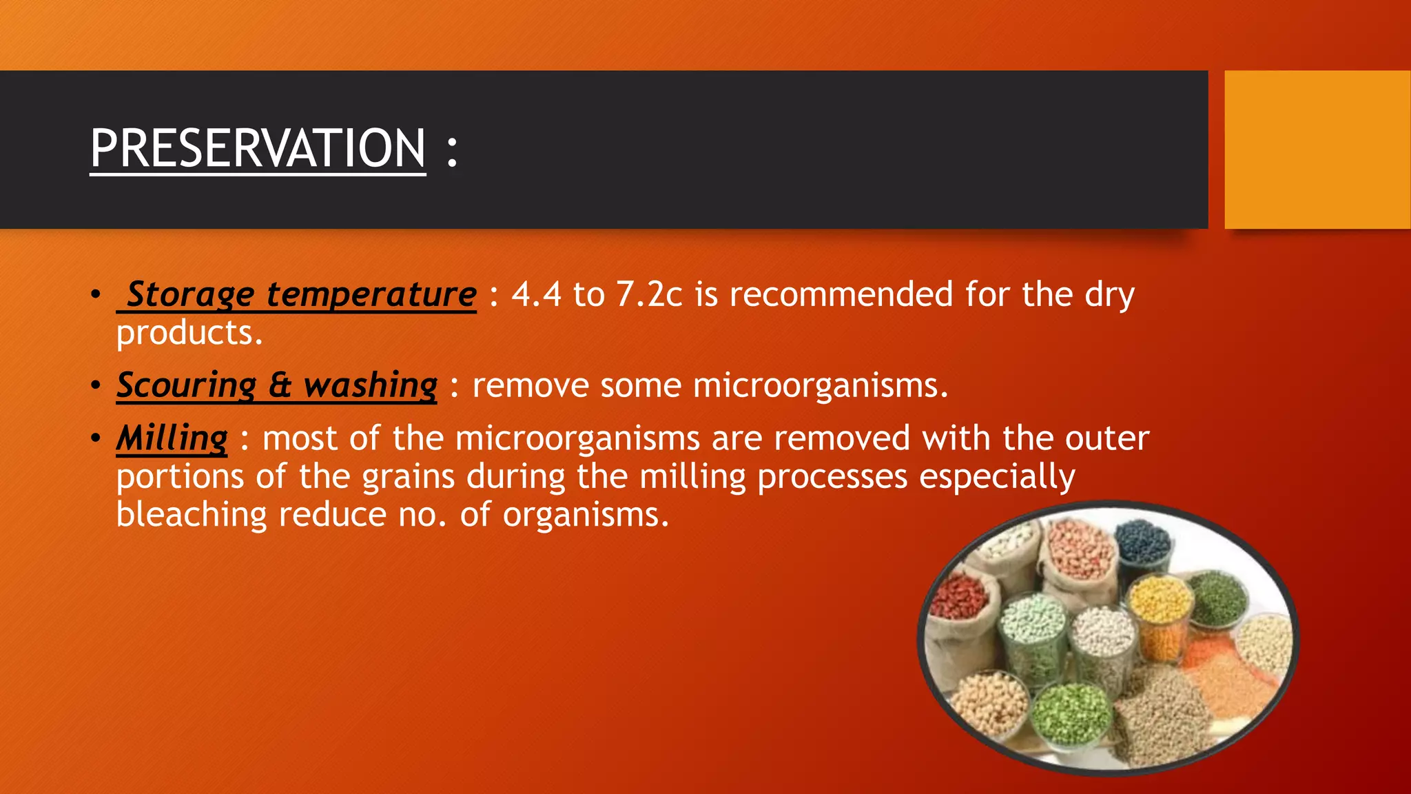 PRESERVATION :
• Storage temperature : 4.4 to 7.2c is recommended for the dry
products.
• Scouring & washing : remove some microorganisms.
• Milling : most of the microorganisms are removed with the outer
portions of the grains during the milling processes especially
bleaching reduce no. of organisms.
 