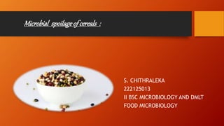 Microbial spoilageofcereals :
S. CHITHRALEKA
222125013
II BSC MICROBIOLOGY AND DMLT
FOOD MICROBIOLOGY
 