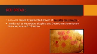 RED BREAD ;
• Red bread is caused by pigmented growth of Serratia marcescens .
• Molds such as Neurospora sitophlia and Geotrichum aurantiacum
can also cause red coloration.
 