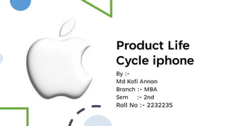 Product Life
Cycle iphone
By :-
Md Kofi Annan
Branch :- MBA
Sem :- 2nd
Roll No :- 2232235
 