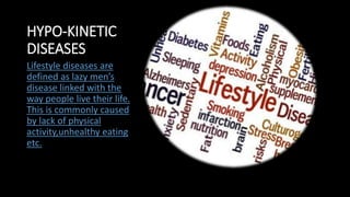 HYPO-KINETIC
DISEASES
Lifestyle diseases are
defined as lazy men’s
disease linked with the
way people live their life.
This is commonly caused
by lack of physical
activity,unhealthy eating
etc.
 