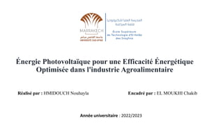 Énergie Photovoltaïque pour une Efficacité Énergétique
Optimisée dans l'industrie Agroalimentaire
Réalisé par : HMIDOUCH Nouhayla Encadré par : EL MOUKHI Chakib
Année universitaire : 2022/2023
 