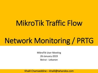 MikroTik Traffic Flow
Network Monitoring / PRTG
MikroTik User Meeting
26-January-2019
Beirut - Lebanon
Khalil Chamseddine – khalil@tahandos.com
 
