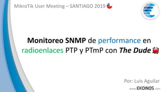 Monitoreo	SNMP de	performance en	
radioenlaces PTP	y	PTmP	con	The	Dude			
MikroTik	User	Meeting	– SANTIAGO	2019
Por:	Luis	Aguilar
 