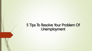 5 Tips To Resolve Your Problem Of
Unemployment
 
