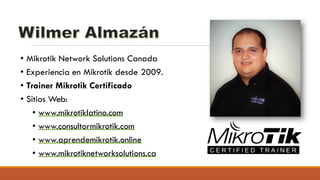 • Mikrotik Network Solutions Canada
• Experiencia en Mikrotik desde 2009.
• Trainer Mikrotik Certificado
• Sitios Web:
• www.mikrotiklatino.com
• www.consultormikrotik.com
• www.aprendemikrotik.online
• www.mikrotiknetworksolutions.ca
 