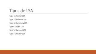 Tipos de LSA
Type 1 : Router LSA
Type 2 : Network LSA
Type 3 : Summary LSA
Type 4 : ASBR LSA
Type 5 : External LSA
Type 7 : Router LSA
 
