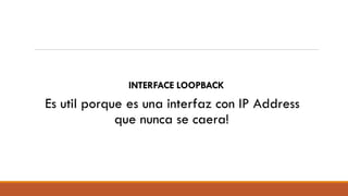 INTERFACE LOOPBACK
Es util porque es una interfaz con IP Address
que nunca se caera!
 