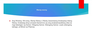 Waray-waray
 Ang Wináray, Win-áray, Waráy-Wáray o Waráy (karaniwang binabaybay bilang
Waray; tinatawag ding L(in)eyte-Samarnon) ay ang pinakasinasalitang wika sa
mga lalawigan ng Samar, Hilagang Samar, Silangang Samar, Leyte (silangang
bahagi), at Biliran sa Pilipinas.
 