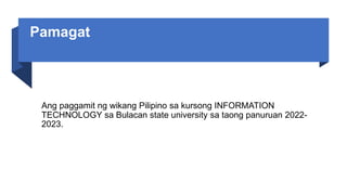 Pamagat
Ang paggamit ng wikang Pilipino sa kursong INFORMATION
TECHNOLOGY sa Bulacan state university sa taong panuruan 2022-
2023.
 