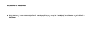 Di-pormal o impormal
• Mga salitang karaniwan at palasak sa mga pikikipag usap at pakikipag sulatan sa mga kakilala o
kaibigan
 