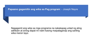 Papaano gagamitin ang wika sa Pag program: - Joseph Nayre
Nagagamit ang wika sa mga programa na nakakapag unlad ng ating
adhikain at sining dapat rin natin kasing maipalaganap ang sariling
wika meron tayo.
 