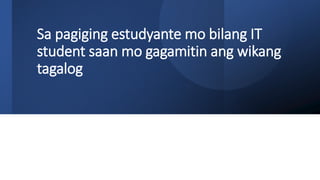 Sa pagiging estudyante mo bilang IT
student saan mo gagamitin ang wikang
tagalog
 
