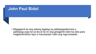 John Paul Bidol
• Magagamit ko ang wikang tagalog sa pakikipagsalamuha o
pakikipag-usap ko sa iba at ito rin ang ginagamit natin ba wika para
magkaintindihan tayo o maunawaan natin ang mga sinasabi.
 