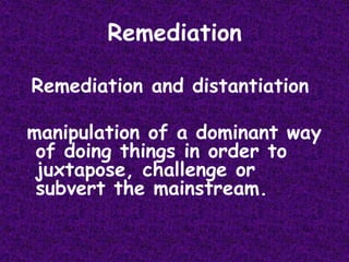 RemediationRemediation and distantiationmanipulation of a dominant way of doing things in order to juxtapose, challenge or subvert the mainstream.
