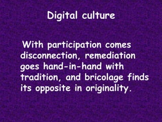 Digital culture  With participation comes disconnection, remediation goes hand-in-hand with tradition, and bricolage finds its opposite in originality.