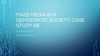 MASS MEDIA IN A
DEMOCRATIC SOCIETY: CASE
STUDY 6B
LESTER ACOSTA
REBECCA BLOUNT
 