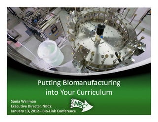 Putting Biomanufacturing 
               Putting Biomanufacturing
                 into Your Curriculum
Sonia Wallman
Executive Director, NBC2
January 13, 2012 – Bio‐Link Conference
 