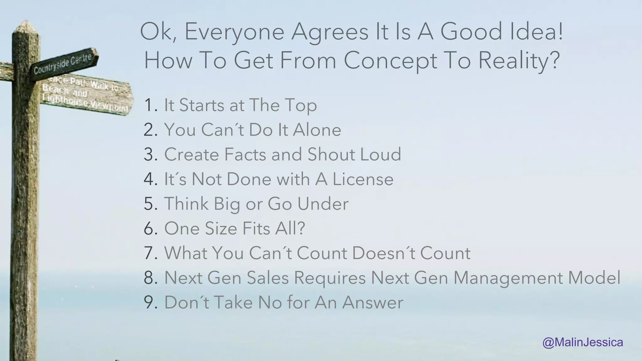 1. It Starts at The Top
2. You Can´t Do It Alone
3. Create Facts and Shout Loud
4. It´s Not Done with A License
5. Think Big or Go Under
6. One Size Fits All?
7. What You Can´t Count Doesn´t Count
8. Next Gen Sales Requires Next Gen Management Model
9. Don´t Take No for An Answer
Ok, Everyone Agrees It Is A Good Idea!
How To Get From Concept To Reality?
@MalinJessica
 