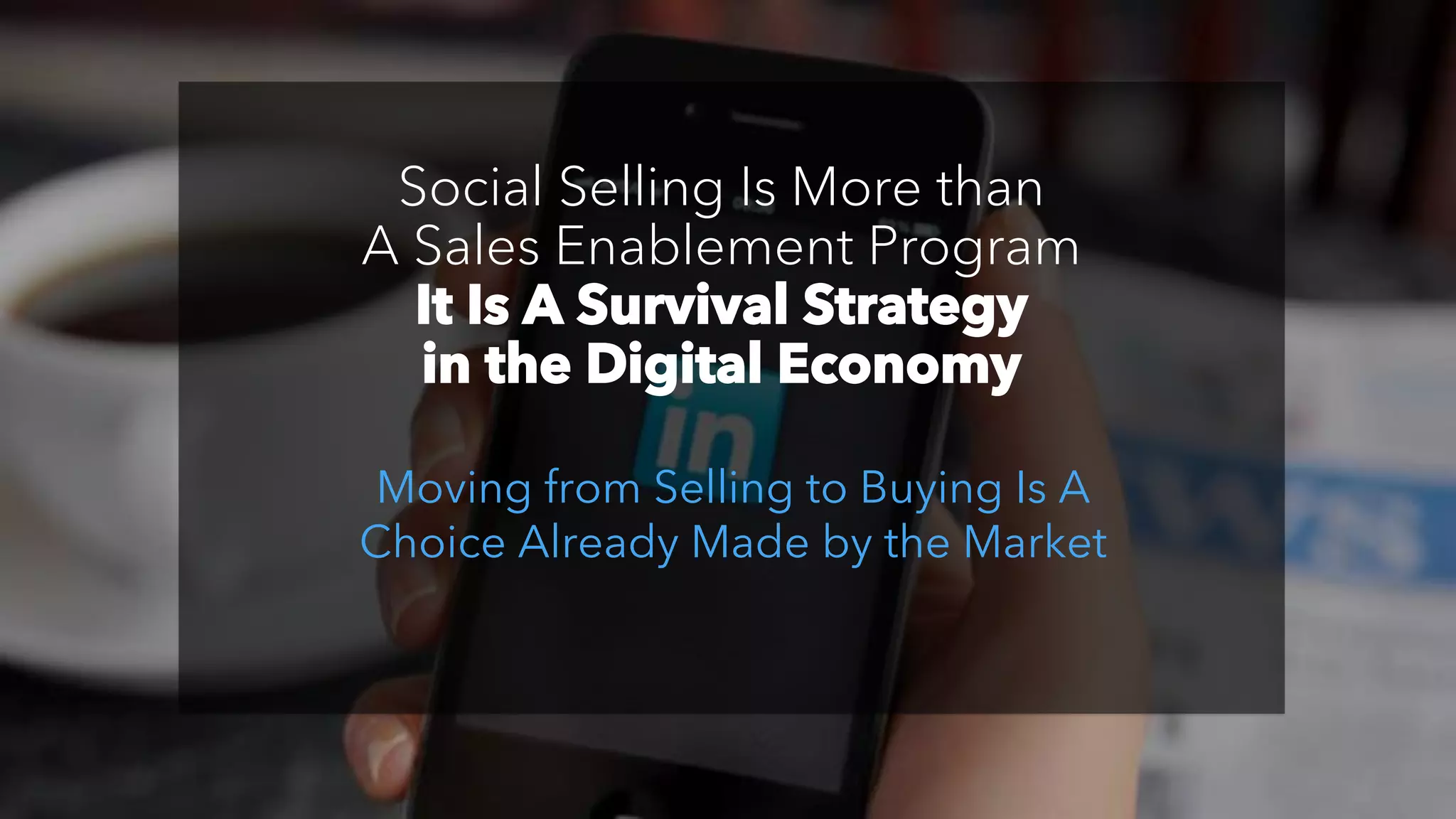 Social Selling Is More than
A Sales Enablement Program
It Is A Survival Strategy
in the Digital Economy
Moving from Selling to Buying Is A
Choice Already Made by the Market
 