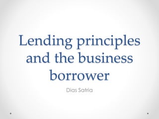 Lending principles
and the business
borrower
Dias Satria
 