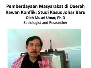 Pemberdayaan Masyarakat di Daerah
Rawan Konflik: Studi Kasus Johar Baru
         Oleh Musni Umar, Ph.D
        Sociologist and Researcher
 