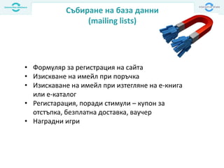 Събиране на база данни
(mailing lists)
• Формуляр за регистрация на сайта
• Изискване на имейл при поръчка
• Изискаване на имейл при изтегляне на е-книга
или е-каталог
• Регистарация, поради стимули – купон за
отстъпка, безплатна доставка, ваучер
• Наградни игри
 