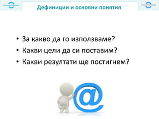 Дефиниции и основни понятия
• За какво да го използваме?
• Какви цели да си поставим?
• Какви резултати ще постигнем?
 