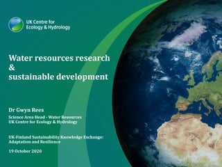 Water resources research
&
sustainable development
Dr Gwyn Rees
Science Area Head - Water Resources
UK Centre for Ecology & Hydrology
UK-Finland Sustainability Knowledge Exchange:
Adaptation and Resilience
19 October 2020
 