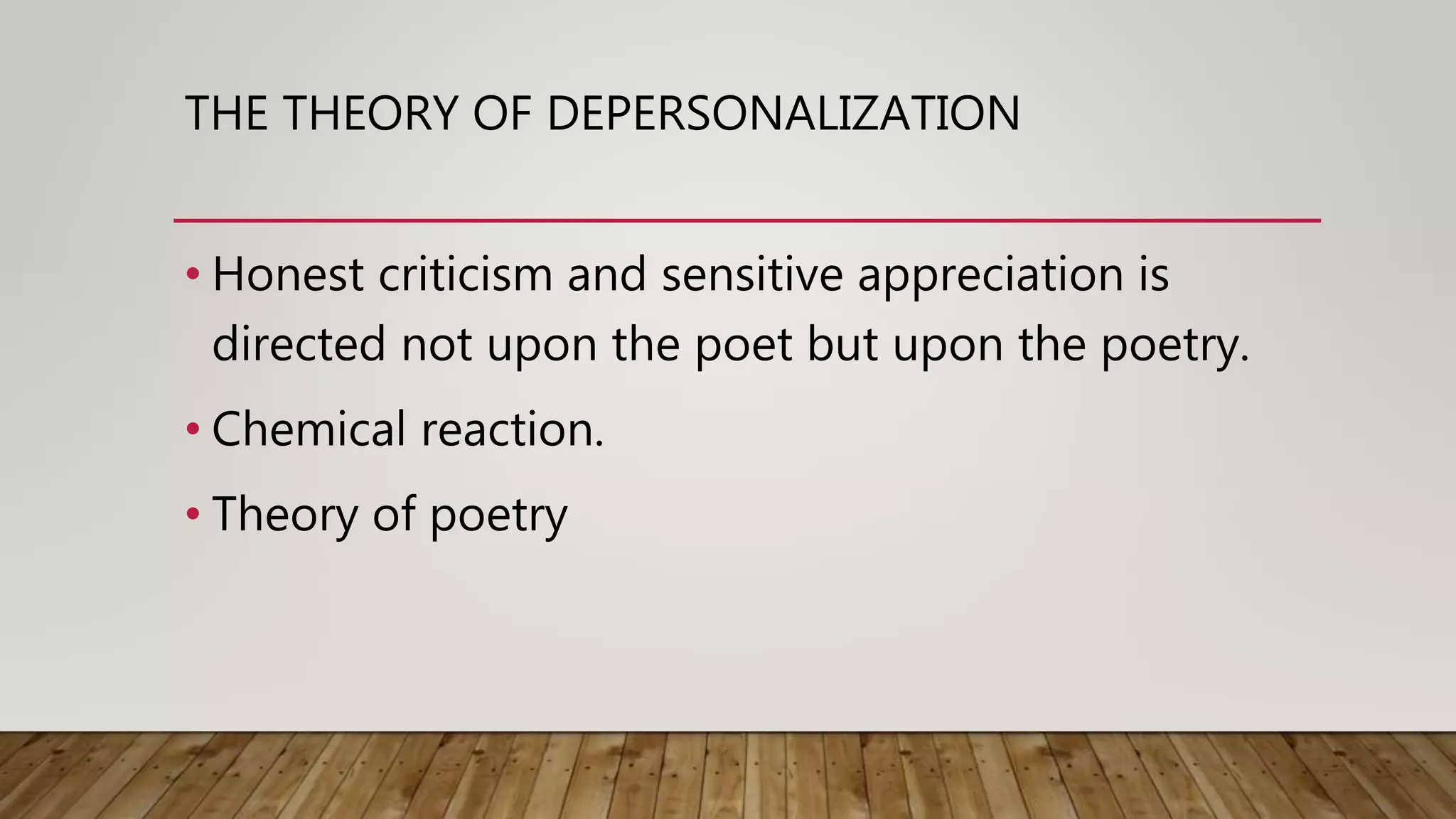 THE THEORY OF DEPERSONALIZATION
• Honest criticism and sensitive appreciation is
directed not upon the poet but upon the poetry.
• Chemical reaction.
• Theory of poetry
 