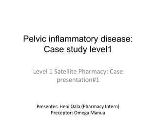 Pelvic inflammatory disease:
Case study level1
Level 1 Satellite Pharmacy: Case
presentation#1
Presenter: Heni Oala (Pharmacy Intern)
Preceptor: Omega Manua
 