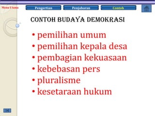 Menu Utama

Pengertian

Penjabaran

Contoh

Contoh Budaya Demokrasi

• pemilihan umum
• pemilihan kepala desa
• pembagian kekuasaan
• kebebasan pers
• pluralisme
• kesetaraan hukum

 