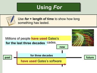 Millions of people have used Gates’s
software for the last three decades.
Using ForUsing For
Use for + length of time to show how long
something has lasted.
futurepast
now
for the last three decades.
have used Gates’s software
for three decades
 