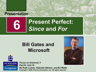 Present Perfect:
Since and For
Bill Gates and
Microsoft
6
Focus on Grammar 3
Part IV, Unit 16
By Ruth Luman, Gabriele Steiner, and BJ Wells
Copyright © 2006. Pearson Education, Inc. All rights reserved.
 