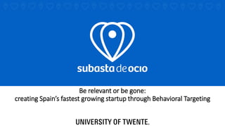 Be relevant or be gone:
creating Spain’s fastest growing startup through Behavioral Targeting
 