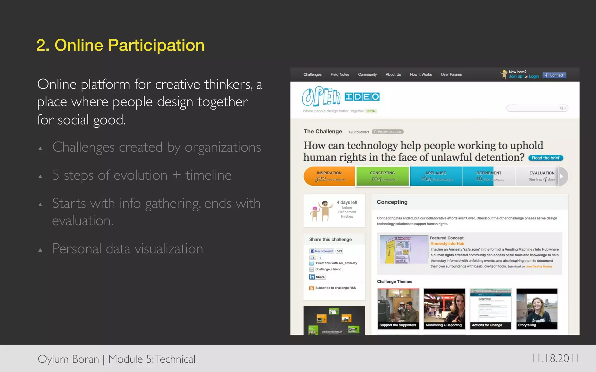 2. Online Participation!

Online platform for creative thinkers, a
place where people design together
for social good. 	

▴    Challenges created by organizations	

▴    5 steps of evolution + timeline	

▴    Starts with info gathering, ends with
     evaluation.	

▴    Personal data visualization	





Oylum Boran | Module 5: Technical	

          11.18.2011	

 