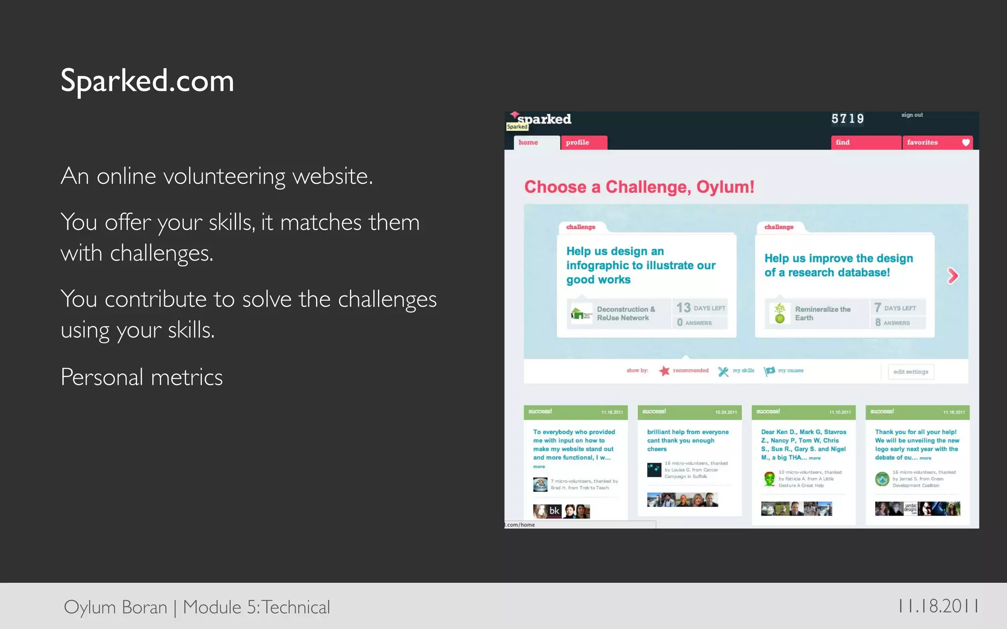 Sparked.com	


An online volunteering website.	

You offer your skills, it matches them
with challenges.	

You contribute to solve the challenges
using your skills.	

Personal metrics	





Oylum Boran | Module 5: Technical	

     11.18.2011	

 