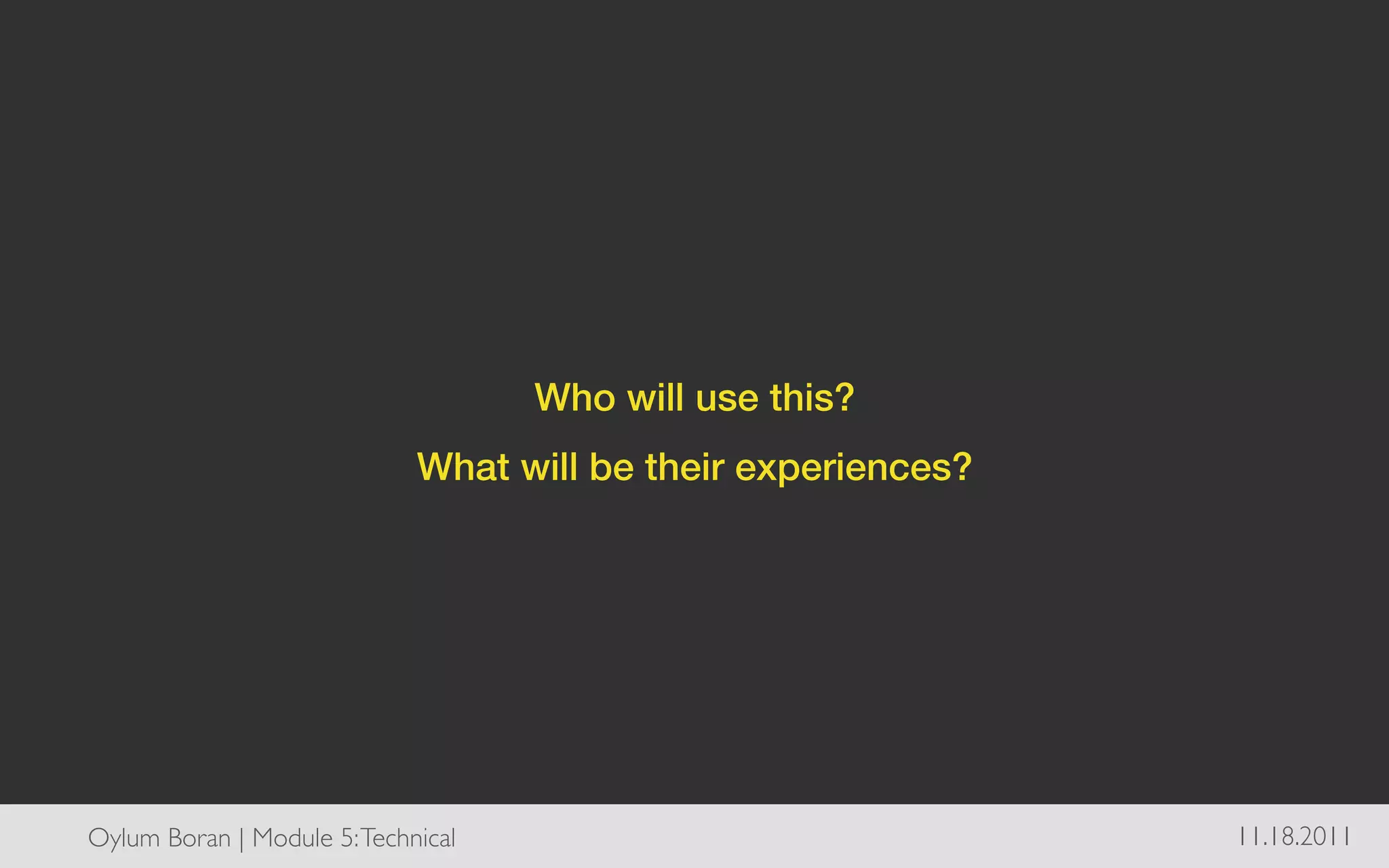 Who will use this? !
                               What will be their experiences?!




Oylum Boran | Module 5: Technical	

                              11.18.2011	

 