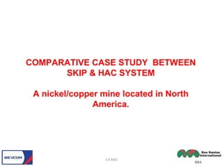 COMPARATIVE CASE STUDY BETWEEN
SKIP & HAC SYSTEM
A nickel/copper mine located in North
America.
S.K.BAG
 