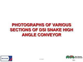 PHOTOGRAPHS OF VARIOUSPHOTOGRAPHS OF VARIOUS
SECTIONS OF DSI SNAKE HIGHSECTIONS OF DSI SNAKE HIGH
ANGLE CONVEYORANGLE CONVEYOR
S.K.BAG
 