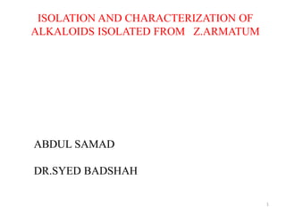 ISOLATION AND CHARACTERIZATION OF
ALKALOIDS ISOLATED FROM Z.ARMATUM
ABDUL SAMAD
DR.SYED BADSHAH
1
 