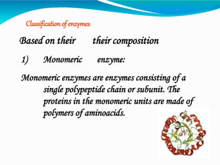 Classificationof enzymes
Based on their their composition
1) Monomeric enzyme:
Monomeric enzymes are enzymes consisting of a
single polypeptide chain or subunit. The
proteins in the monomeric units are made of
polymers of aminoacids.
 